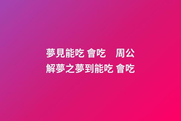 夢見能吃 會吃　周公解夢之夢到能吃 會吃